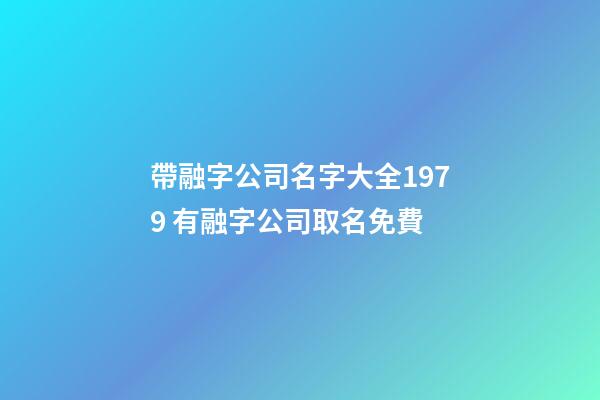 帶融字公司名字大全1979 有融字公司取名免費-第1張-公司起名-玄機派